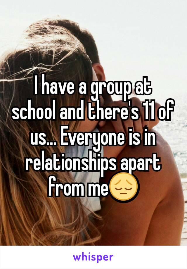 I have a group at school and there's 11 of us... Everyone is in relationships apart from me😔