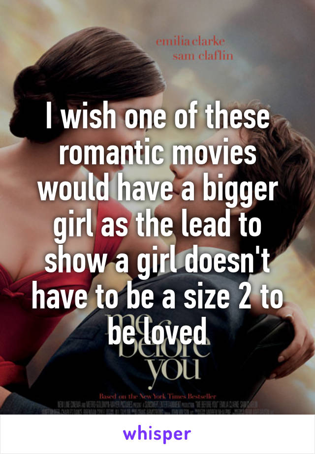 I wish one of these romantic movies would have a bigger girl as the lead to show a girl doesn't have to be a size 2 to be loved