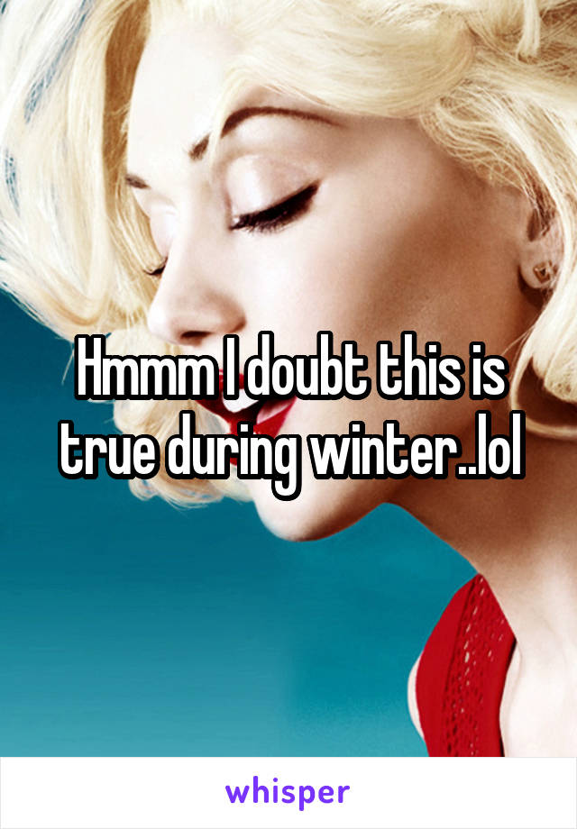 Hmmm I doubt this is true during winter..lol