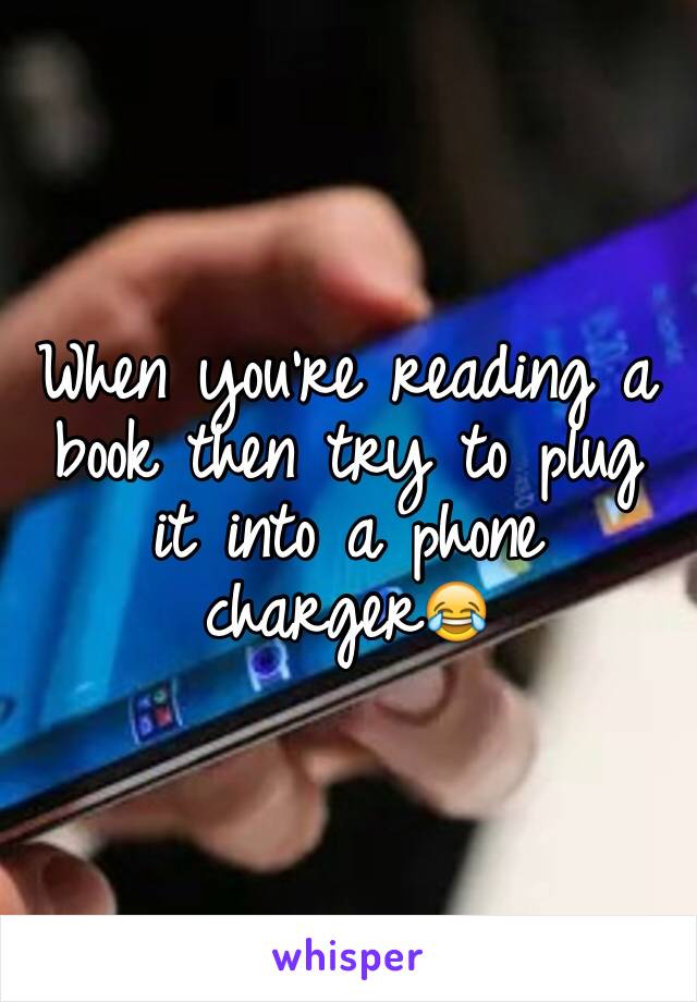 When you're reading a book then try to plug it into a phone charger😂