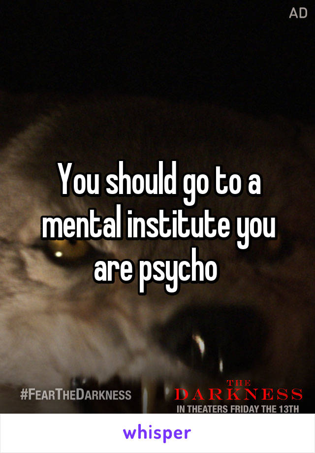 You should go to a mental institute you are psycho 