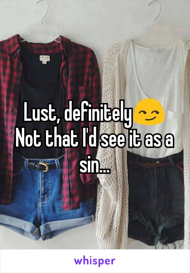 Lust, definitely😏
Not that I'd see it as a sin...