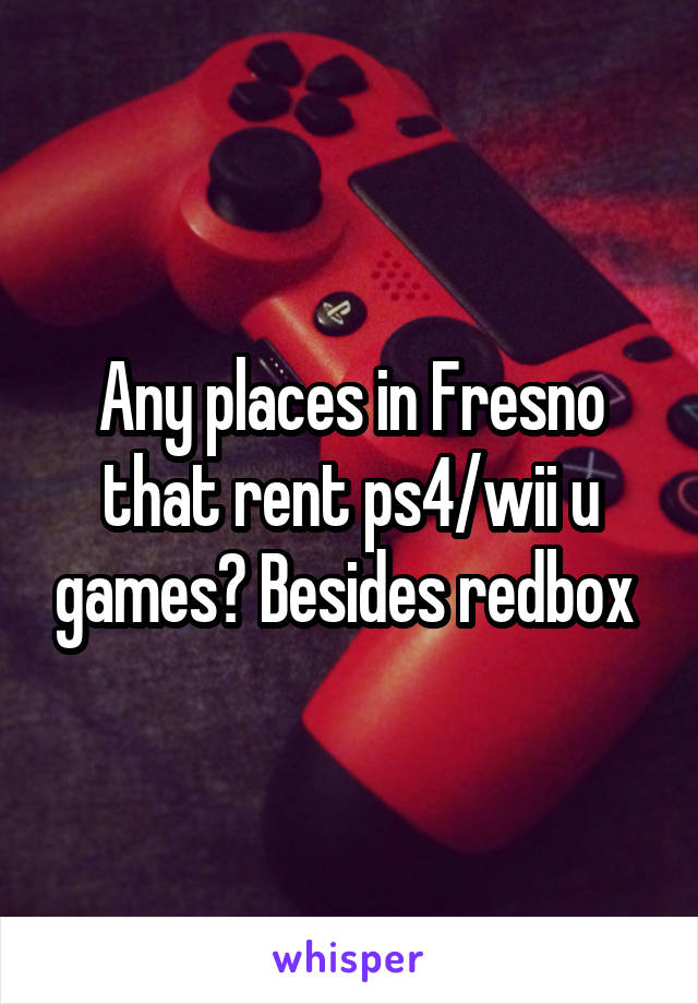 Any places in Fresno that rent ps4/wii u games? Besides redbox 