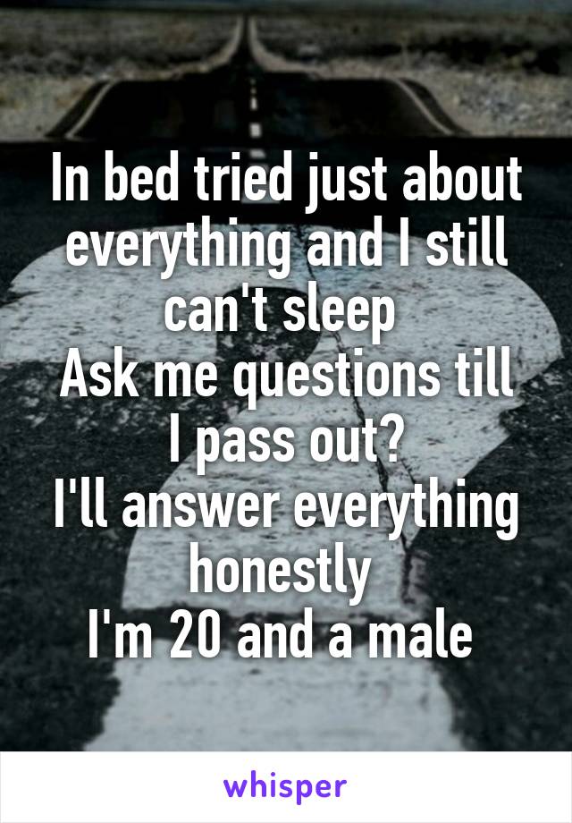 In bed tried just about everything and I still can't sleep 
Ask me questions till I pass out?
I'll answer everything honestly 
I'm 20 and a male 