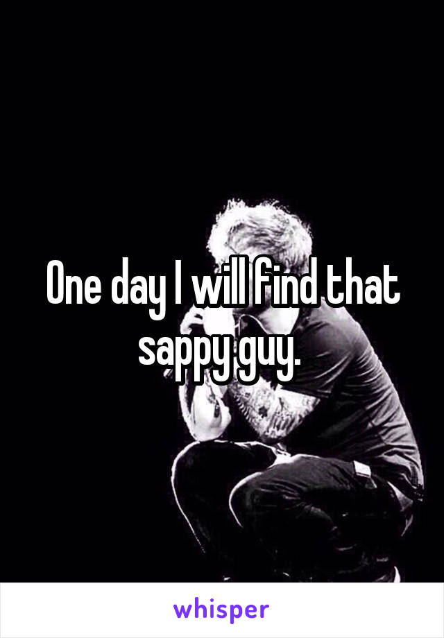 One day I will find that sappy guy. 