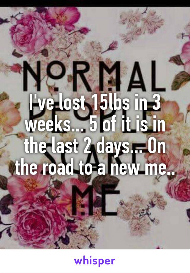 I've lost 15lbs in 3 weeks... 5 of it is in the last 2 days... On the road to a new me..