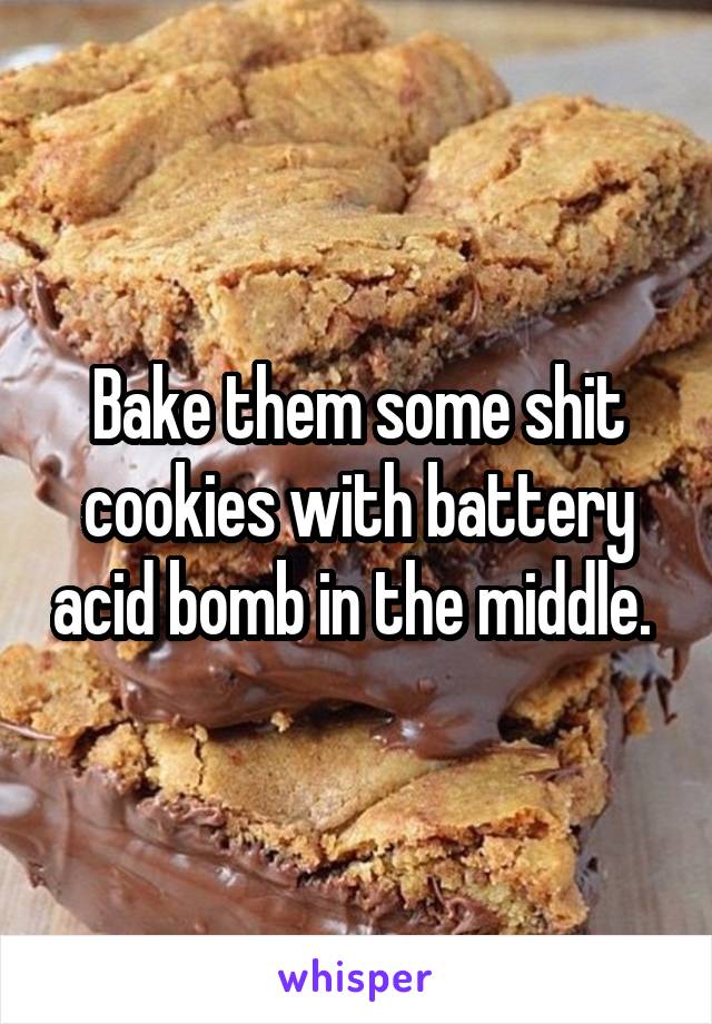 Bake them some shit cookies with battery acid bomb in the middle. 