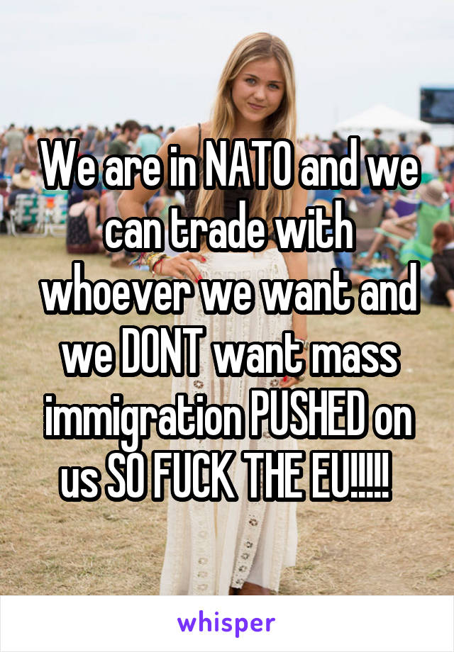 We are in NATO and we can trade with whoever we want and we DONT want mass immigration PUSHED on us SO FUCK THE EU!!!!! 