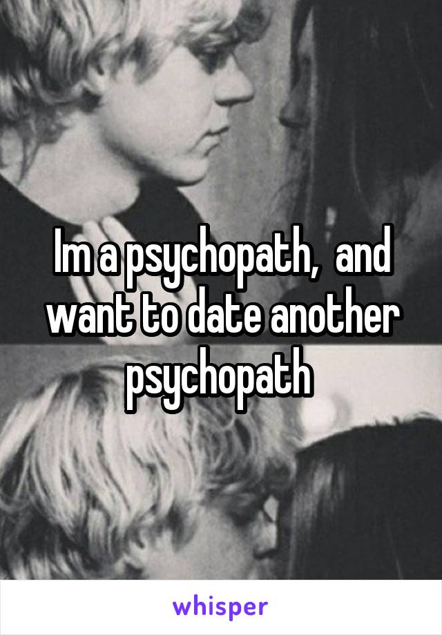 Im a psychopath,  and want to date another psychopath 