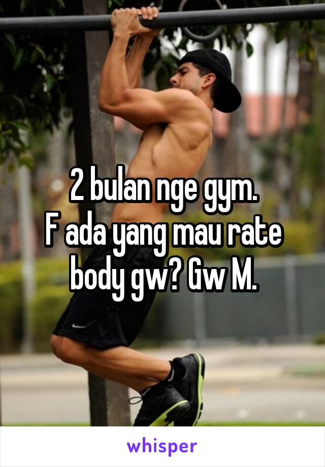 2 bulan nge gym.
F ada yang mau rate body gw? Gw M.