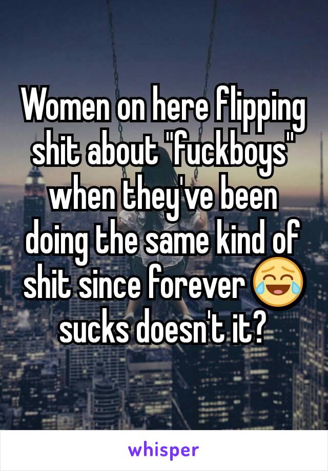 Women on here flipping shit about "fuckboys" when they've been doing the same kind of shit since forever 😂 sucks doesn't it?
