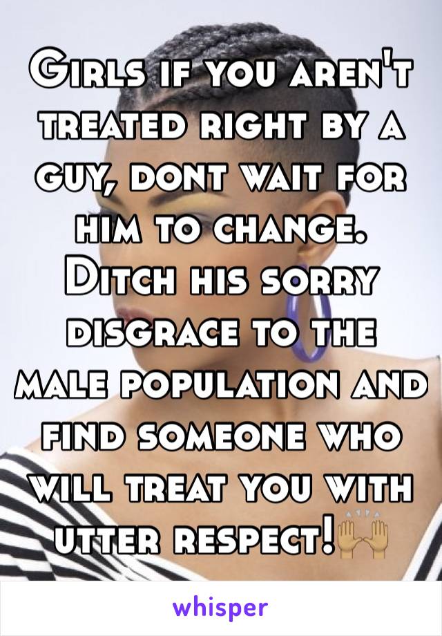 Girls if you aren't treated right by a guy, dont wait for him to change. Ditch his sorry disgrace to the male population and find someone who will treat you with utter respect!🙌🏽