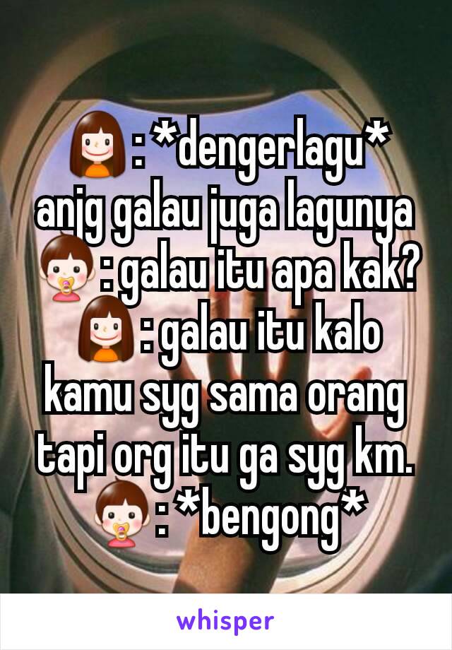 👧: *dengerlagu* anjg galau juga lagunya
👶: galau itu apa kak?
👧: galau itu kalo kamu syg sama orang tapi org itu ga syg km.
👶: *bengong*