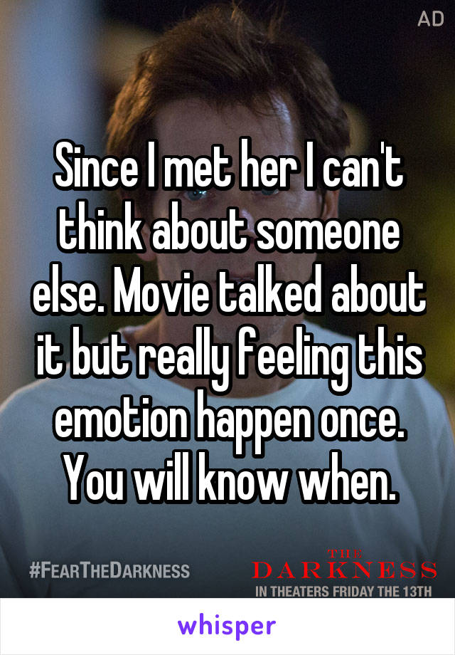 Since I met her I can't think about someone else. Movie talked about it but really feeling this emotion happen once. You will know when.