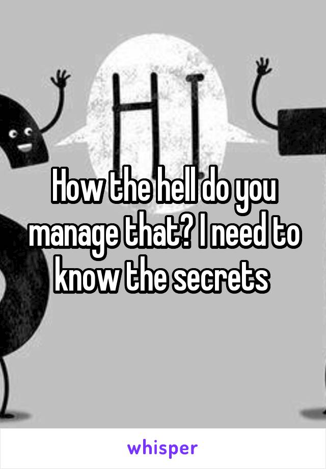 How the hell do you manage that? I need to know the secrets 