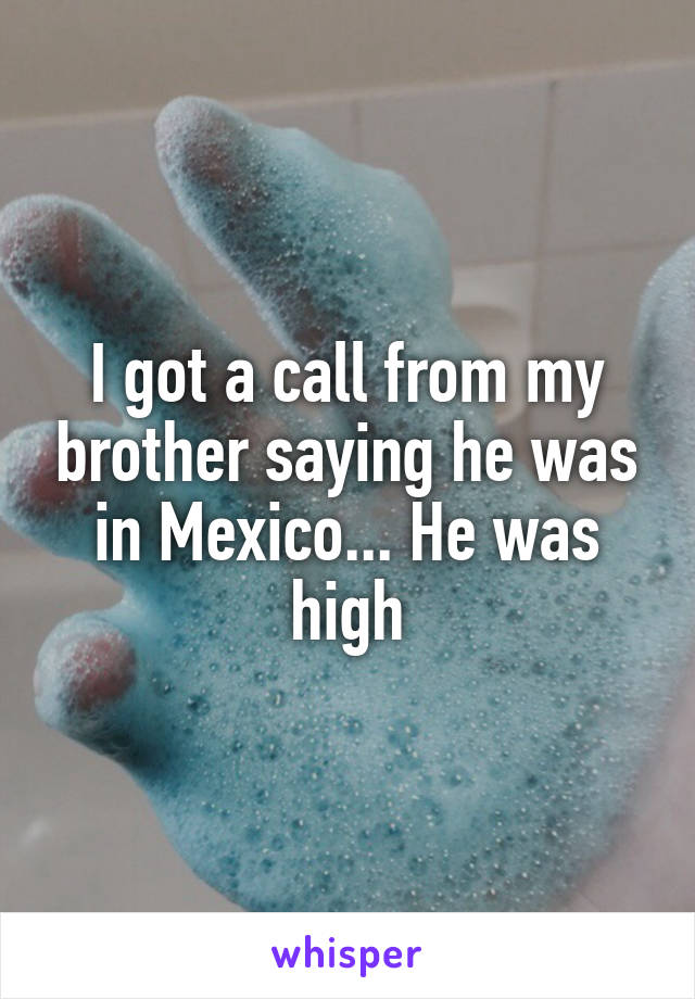 I got a call from my brother saying he was in Mexico... He was high