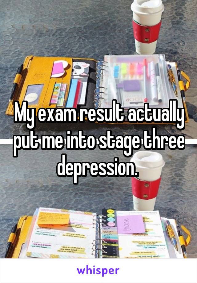 My exam result actually put me into stage three depression. 