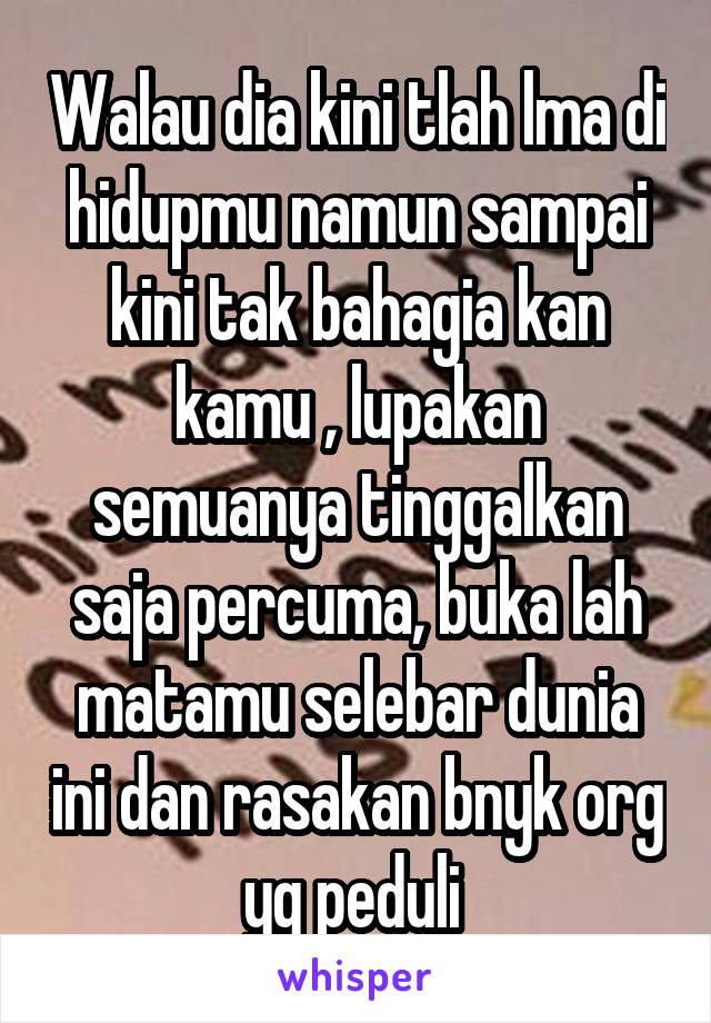 Walau dia kini tlah lma di hidupmu namun sampai kini tak bahagia kan kamu , lupakan semuanya tinggalkan saja percuma, buka lah matamu selebar dunia ini dan rasakan bnyk org yg peduli 