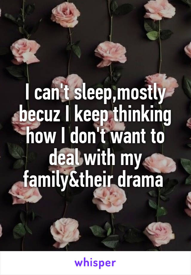 I can't sleep,mostly becuz I keep thinking how I don't want to deal with my family&their drama 