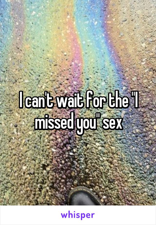 I can't wait for the "I missed you" sex