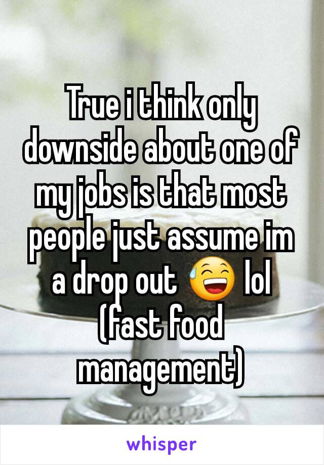 True i think only downside about one of my jobs is that most people just assume im a drop out 😅 lol (fast food management)