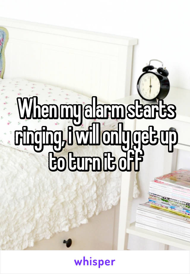 When my alarm starts ringing, i will only get up to turn it off