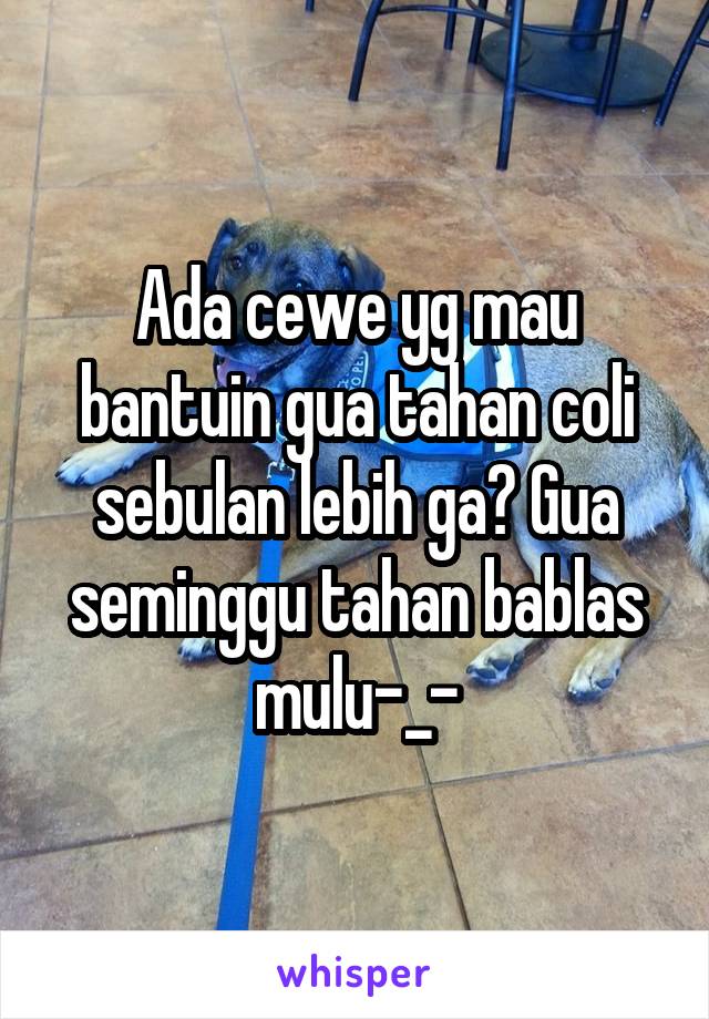 Ada cewe yg mau bantuin gua tahan coli sebulan lebih ga? Gua seminggu tahan bablas mulu-_-