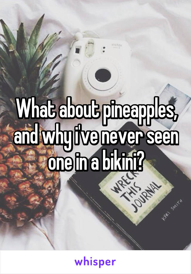 What about pineapples, and why i've never seen one in a bikini?