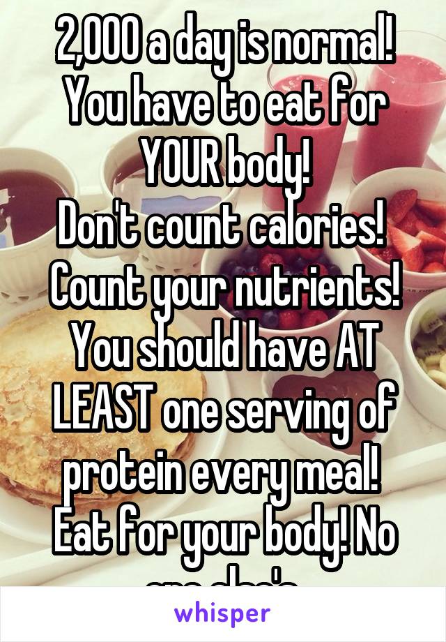 2,000 a day is normal!
You have to eat for YOUR body!
Don't count calories! 
Count your nutrients!
You should have AT LEAST one serving of protein every meal! 
Eat for your body! No one else's 