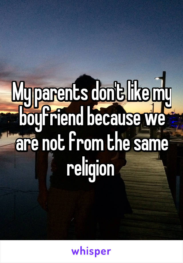 My parents don't like my boyfriend because we are not from the same religion 