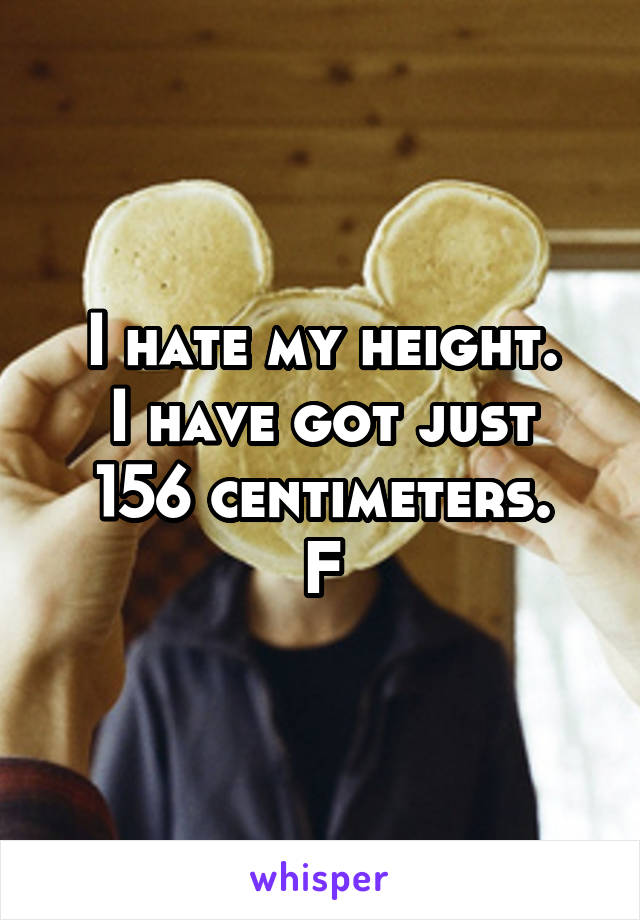 I hate my height.
I have got just 156 centimeters.
F