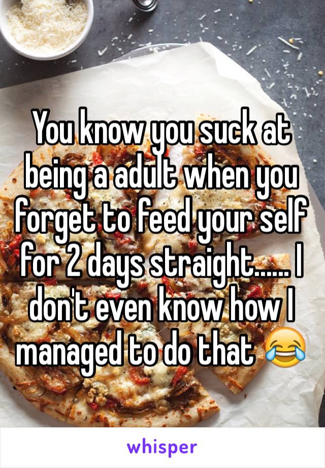 You know you suck at being a adult when you forget to feed your self for 2 days straight...... I don't even know how I managed to do that 😂