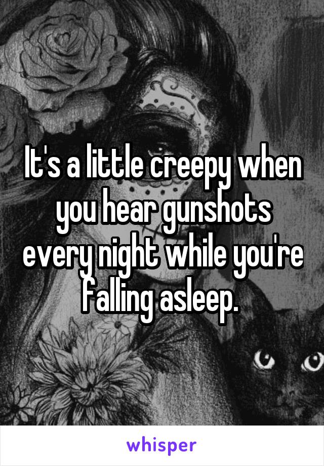 It's a little creepy when you hear gunshots every night while you're falling asleep. 