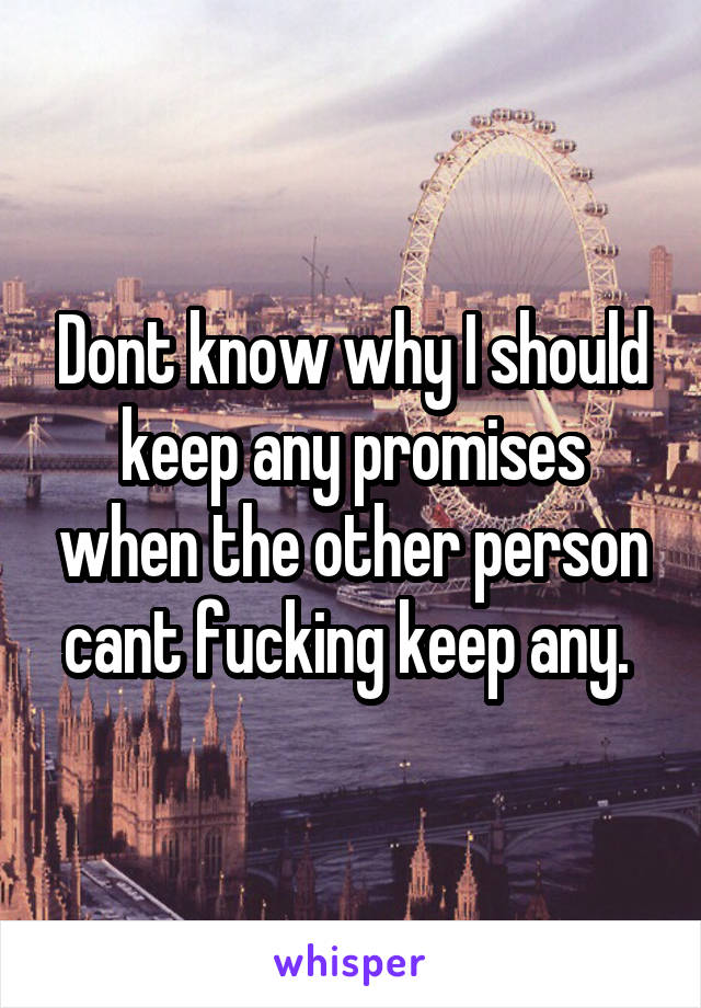 Dont know why I should keep any promises when the other person cant fucking keep any. 