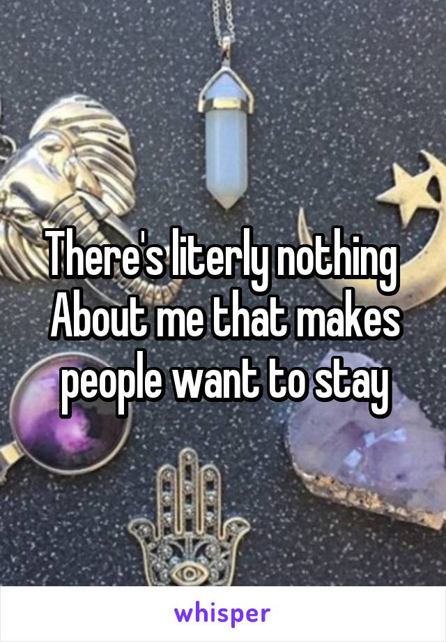 There's literly nothing 
About me that makes people want to stay