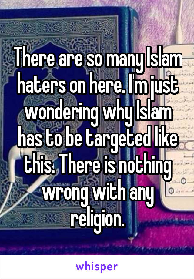 There are so many Islam haters on here. I'm just wondering why Islam has to be targeted like this. There is nothing wrong with any religion.