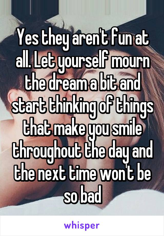 Yes they aren't fun at all. Let yourself mourn the dream a bit and start thinking of things that make you smile throughout the day and the next time won't be so bad