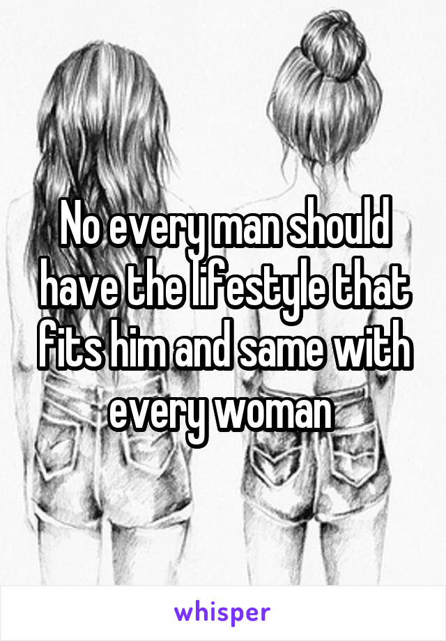 No every man should have the lifestyle that fits him and same with every woman 