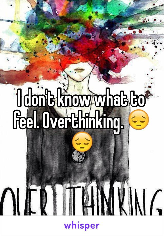 I don't know what to feel. Overthinking. 😔😔