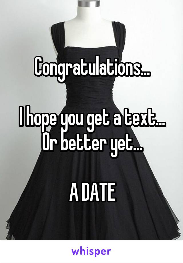 Congratulations...

I hope you get a text...
Or better yet...

A DATE