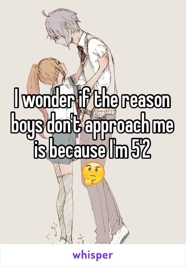 I wonder if the reason boys don't approach me is because I'm 5'2
🤔