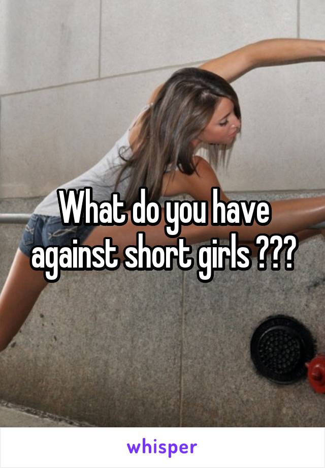 What do you have against short girls ???