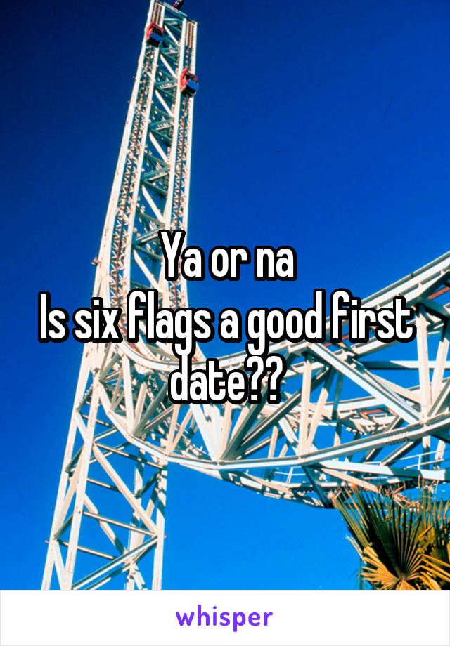 Ya or na
Is six flags a good first date??