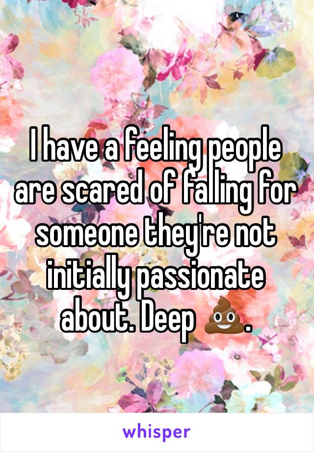 I have a feeling people are scared of falling for someone they're not initially passionate about. Deep 💩.