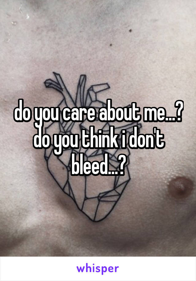 do you care about me...?
do you think i don't bleed...?