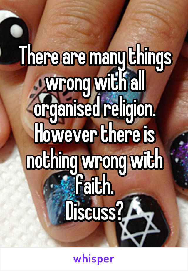 There are many things wrong with all organised religion. However there is nothing wrong with faith.
Discuss?