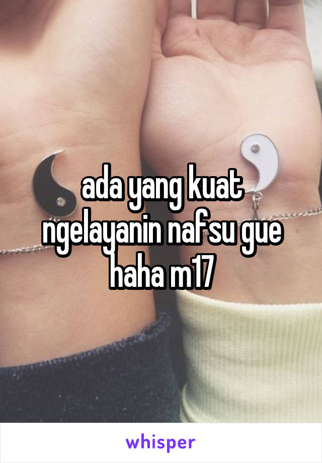 ada yang kuat ngelayanin nafsu gue haha m17