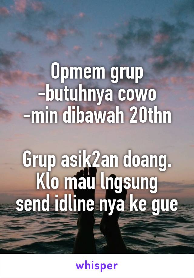 Opmem grup
-butuhnya cowo
-min dibawah 20thn

Grup asik2an doang.
Klo mau lngsung send idline nya ke gue