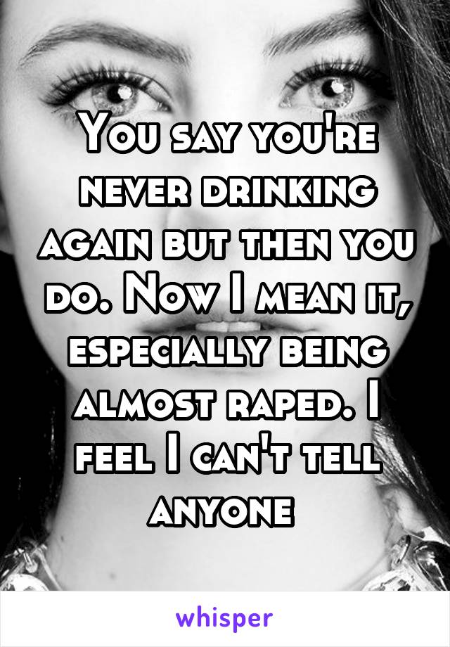 You say you're never drinking again but then you do. Now I mean it, especially being almost raped. I feel I can't tell anyone 