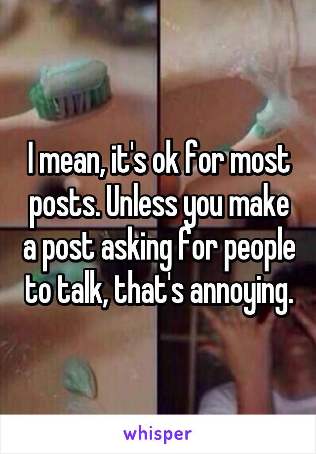 I mean, it's ok for most posts. Unless you make a post asking for people to talk, that's annoying.